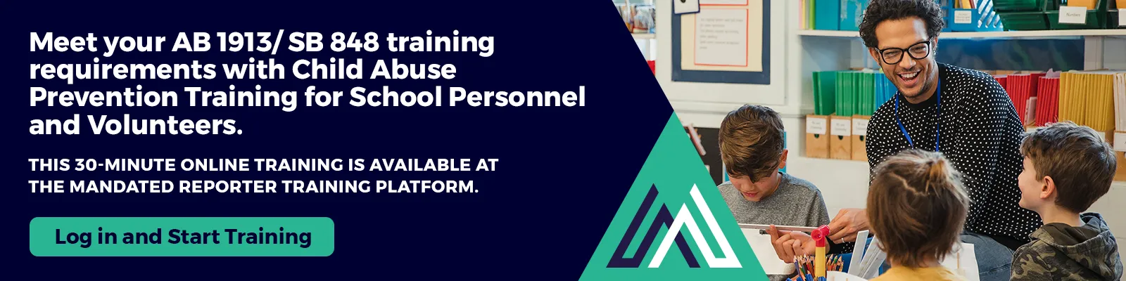 Meet your AB 1913/ SB 848 training requirements with Child Abuse Prevention Training for School Personnel and Volunteers. This 30-minute online training is available at the Mandated Reporter Training platform. Log in and start training.